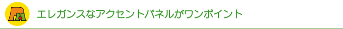 エレガンスなアクセントパネルがワンポイント エレガンスなアクセントパネルがワンポイント